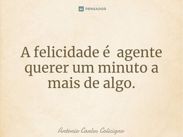 ⁠A felicidade é agente querer um minuto a mais de algo.... Frase de Antonio Carlos Colicigno.