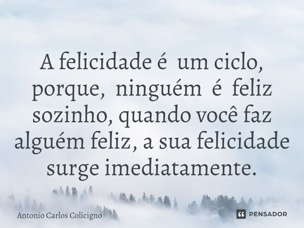 ⁠A felicidade é um ciclo, porque, ninguém é feliz sozinho, quando você faz alguém feliz, a sua felicidade surge imediatamente.... Frase de Antonio Carlos Colicigno.