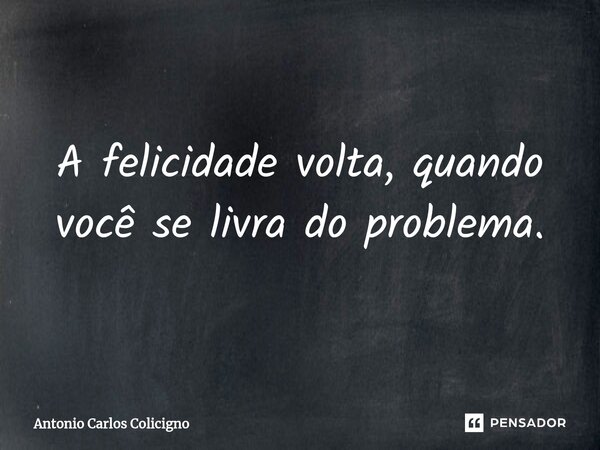 A felicidade volta, quando você se livra do problema.⁠... Frase de Antonio Carlos Colicigno.