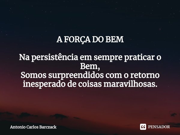 ⁠A FORÇA DO BEM Na persistência em sempre praticar o Bem, Somos surpreendidos com o retorno inesperado de coisas maravilhosas.... Frase de Antonio Carlos Barczack.