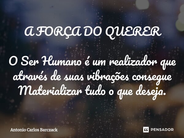 ⁠A FORÇA DO QUERER O Ser Humano é um realizador que através de suas vibrações consegue Materializar tudo o que deseja.... Frase de Antonio Carlos Barczack.