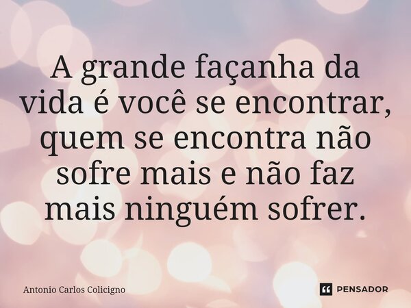 ⁠A grande façanha da vida é você se encontrar, quem se encontra não sofre mais e não faz mais ninguém sofrer.... Frase de Antonio Carlos Colicigno.