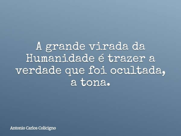 A grande virada da Humanidade é trazer a verdade que foi ocultada, a tona.... Frase de Antonio Carlos Colicigno.