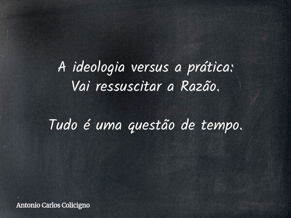 A ideologia versus a prática: Vai ressuscitar a Razão. Tudo é uma questão de tempo.... Frase de Antonio Carlos Colicigno.