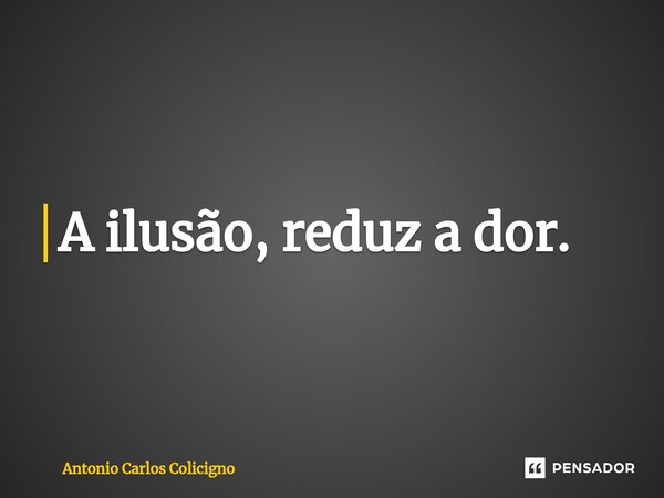 ⁠A ilusão, reduz a dor.... Frase de Antonio Carlos Colicigno.