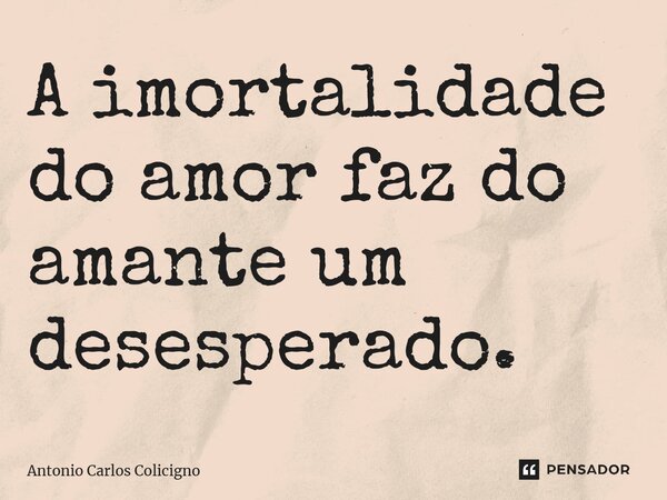 ⁠A imortalidade do amor faz do amante um desesperado.... Frase de Antonio Carlos Colicigno.