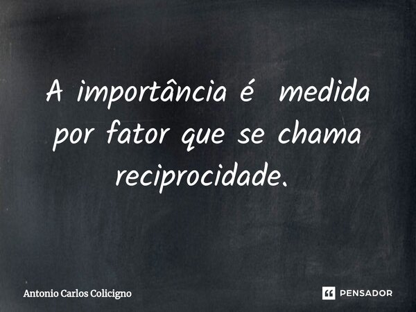 A importância é medida por fator que se chama reciprocidade. ⁠... Frase de Antonio Carlos Colicigno.