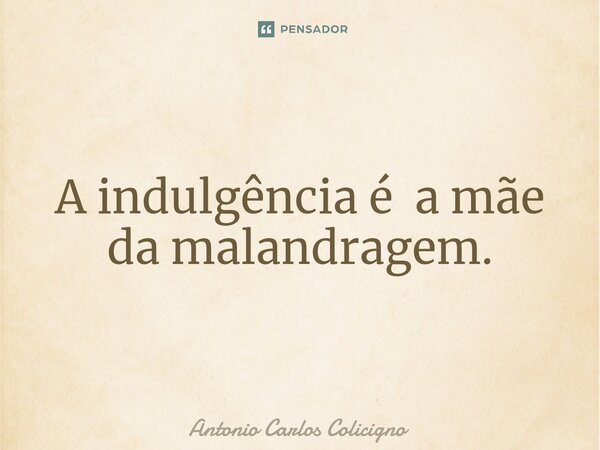 A indulgência é a mãe da malandragem.⁠... Frase de Antonio Carlos Colicigno.