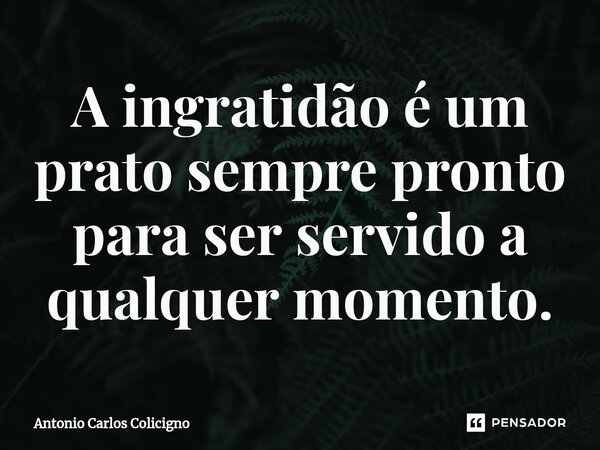 ⁠A ingratidão é um prato sempre pronto para ser servido a qualquer momento.... Frase de Antonio Carlos Colicigno.