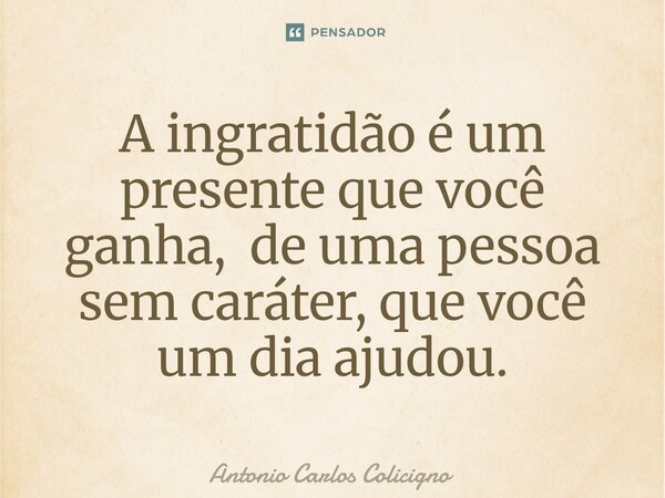 A ingratidão é um presente que você ganha, de uma pessoa sem caráter, que você um dia ajudou.⁠... Frase de Antonio Carlos Colicigno.