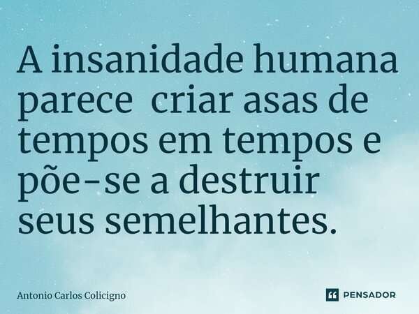 ⁠A insanidade humana parece criar asas de tempos em tempos e põe-se a destruir seus semelhantes.... Frase de Antonio Carlos Colicigno.