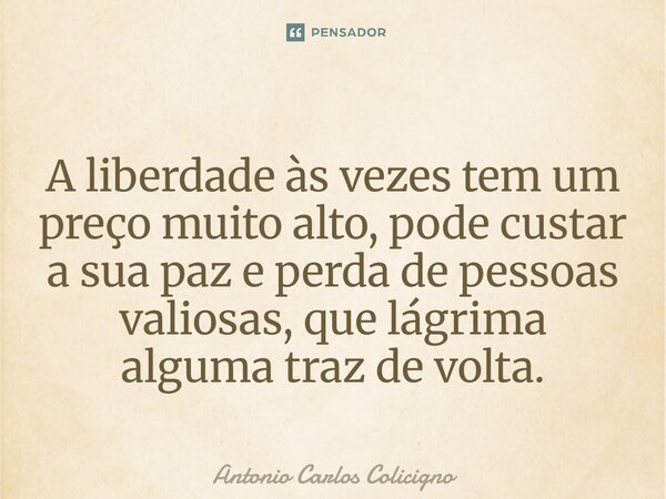 A liberdade às vezes tem um preço muito alto, pode custar a sua paz e perda de pessoas valiosas, que lágrima alguma traz de volta.... Frase de Antonio Carlos Colicigno.