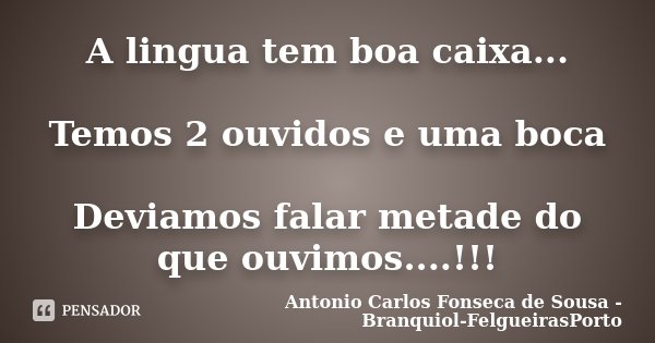 A lingua tem boa caixa... Temos 2 ouvidos e uma boca Deviamos falar metade do que ouvimos....!!!... Frase de Antonio Carlos Fonseca de Sousa - Branquiol-FelgueirasPorto.