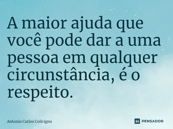 ⁠A maior ajuda que você pode dar a uma pessoa em qualquer circunstância, é o respeito.... Frase de Antonio Carlos Colicigno.