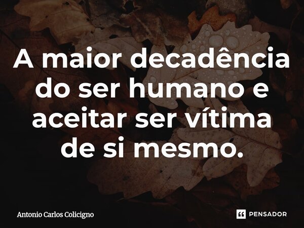 ⁠A maior decadência do ser humano e aceitar ser vítima de si mesmo.... Frase de Antonio Carlos Colicigno.