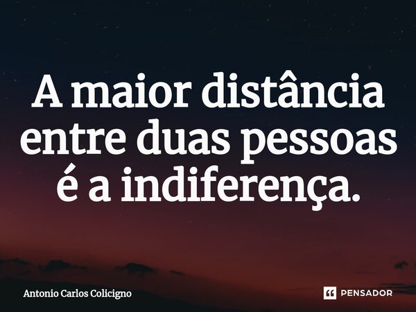 ⁠A maior distância entre duas pessoas é a indiferença.... Frase de Antonio Carlos Colicigno.