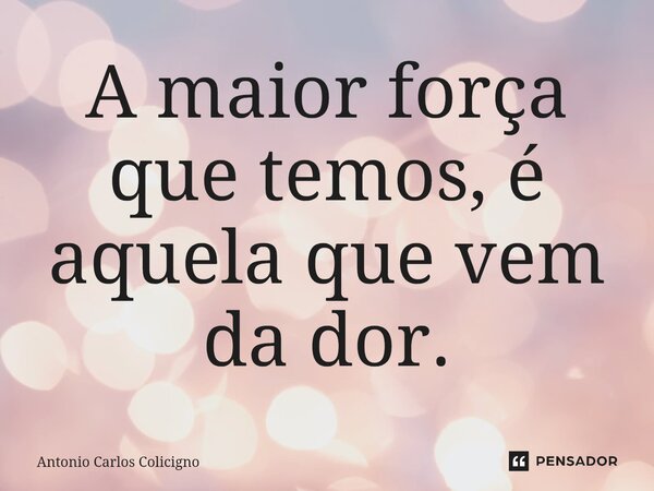⁠A maior força que temos, é aquela que vem da dor.... Frase de Antonio Carlos Colicigno.