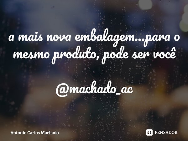 ⁠a mais nova embalagem...para o mesmo produto, pode ser você @machado_ac... Frase de Antonio Carlos Machado.