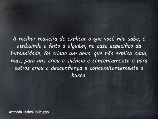 A melhor maneira de explicar o que você não sabe, é atribuindo o feito à alguém, no caso específico da humanidade, foi criado um deus, que não explica nada, mas... Frase de Antonio Carlos Colicigno.
