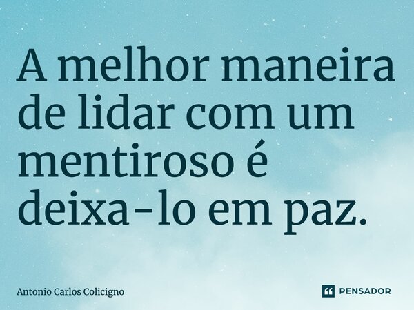⁠A melhor maneira de lidar com um mentiroso é deixá-lo em paz.... Frase de Antonio Carlos Colicigno.