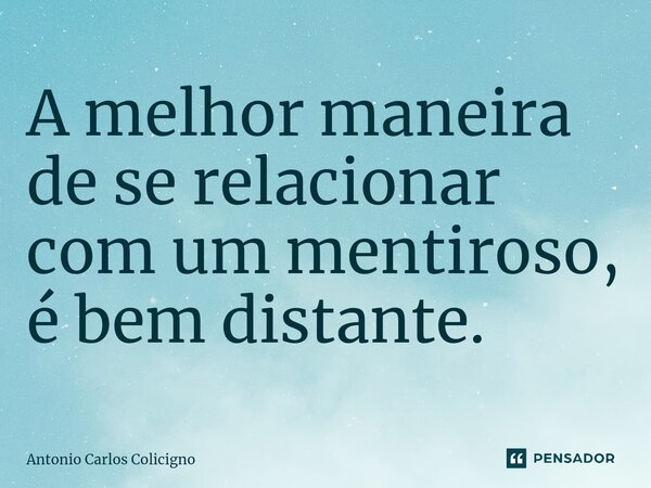⁠A melhor maneira de se relacionar com um mentiroso, é bem distante.... Frase de Antonio Carlos Colicigno.