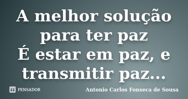 A melhor solução para ter paz É estar em paz, e transmitir paz...... Frase de Antonio Carlos Fonseca de Sousa.