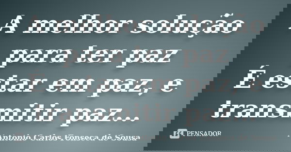 A melhor solução para ter paz É estar em paz, e transmitir paz...... Frase de Antonio Carlos Fonseca de Sousa.