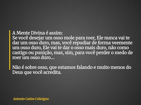 A Mente Divina é assim: Se você desejar um osso mole para roer, Ele nunca vai te dar um osso duro, mas, você repudiar de forma veemente um osso duro, Ele vai te... Frase de Antonio Carlos Colicigno.
