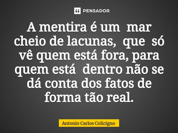 ⁠A mentira é um mar cheio de lacunas, que só vê quem está fora, para quem está dentro não se dá conta dos fatos de forma tão real.... Frase de Antonio Carlos Colicigno.