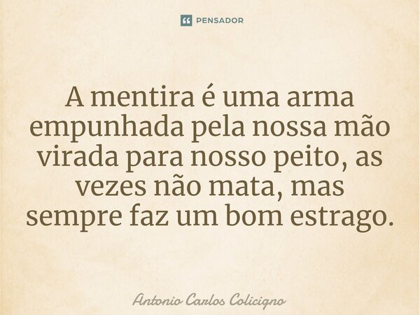 ⁠A mentira é uma arma empunhada pela nossa mão virada para nosso peito, as vezes não mata, mas sempre faz um bom estrago.... Frase de Antonio Carlos Colicigno.