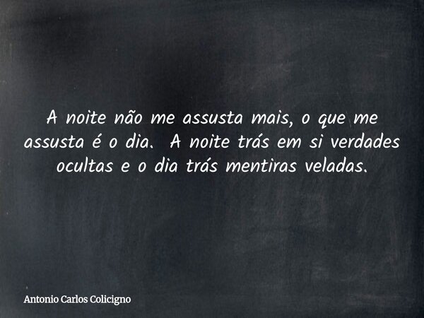 A noite não me assusta mais, o que me assusta é o dia. A noite trás em si verdades ocultas e o dia trás mentiras veladas.... Frase de Antonio Carlos Colicigno.