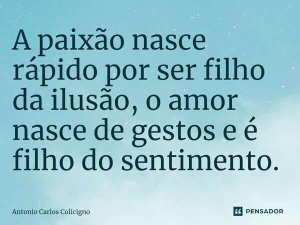 A paixão nasce rápido por ser filho da ilusão, o amor nasce de gestos⁠ e é filho do sentimento.... Frase de Antonio Carlos Colicigno.