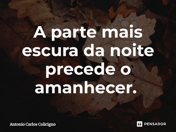 A parte mais escura da noite precede o amanhecer. ⁠... Frase de Antonio Carlos Colicigno.