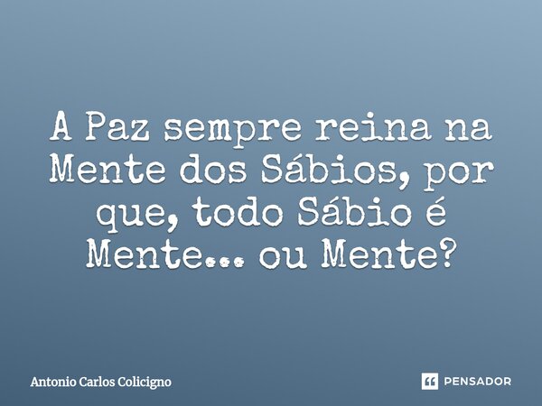 ⁠A Paz sempre reina na Mente dos Sábios, por que, todo Sábio é Mente... ou Mente?... Frase de Antonio Carlos Colicigno.