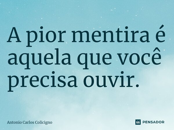 ⁠A pior mentira é aquela que você precisa ouvir.... Frase de Antonio Carlos Colicigno.
