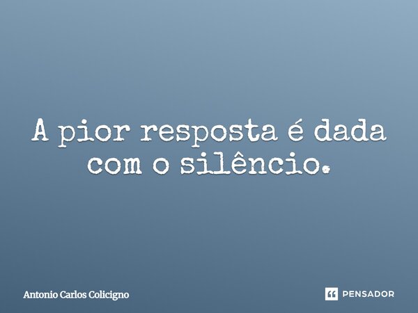A pior resposta é dada com o silêncio.⁠... Frase de Antonio Carlos Colicigno.