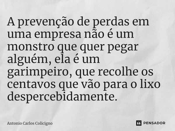 ⁠A prevenção de perdas em uma empresa não é um monstro que quer pegar alguém, ela é um garimpeiro, que recolhe os centavos que vão para o lixo despercebidamente... Frase de Antonio Carlos Colicigno.
