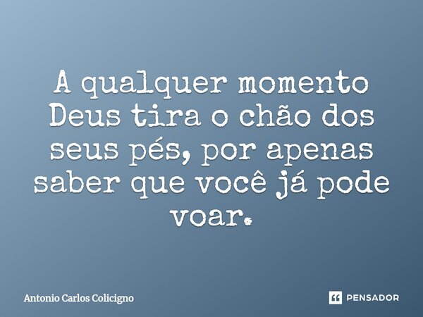 ⁠A qualquer momento Deus tira o chão dos seus pés, por apenas saber que você já pode voar.... Frase de Antonio Carlos Colicigno.