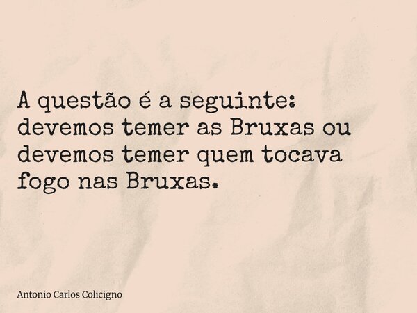 A questão é a seguinte: devemos temer as Bruxas ou devemos temer quem tocava fogo nas Bruxas.... Frase de Antonio Carlos Colicigno.