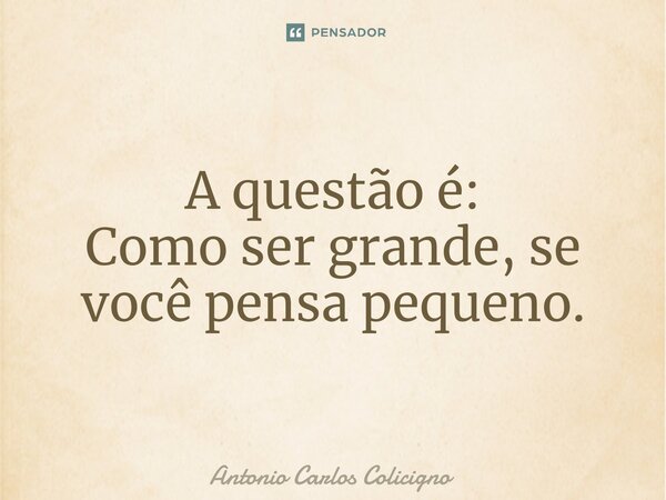 ⁠A questão é: Como ser grande, se você pensa pequeno.... Frase de Antonio Carlos Colicigno.