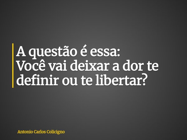 A questão é essa: Você vai deixar a dor te definir ou te libertar?... Frase de Antonio Carlos Colicigno.