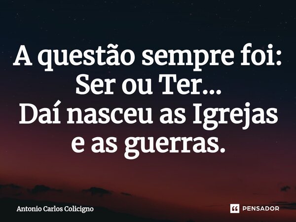 ⁠A questão sempre foi: Ser ou Ter... Daí nasceu as Igrejas e as guerras.... Frase de Antonio Carlos Colicigno.