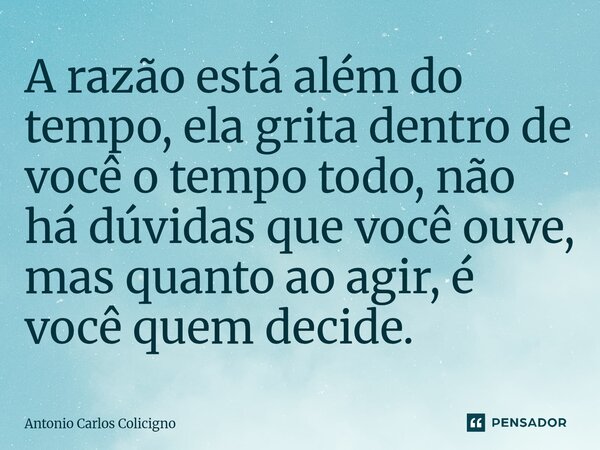⁠A razão está além do tempo, ela grita dentro de você o tempo todo, não há dúvidas que você ouve, mas quanto ao agir, é você quem decide.... Frase de Antonio Carlos Colicigno.