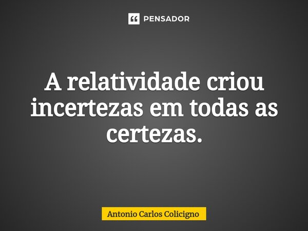 ⁠A relatividade criou incertezas em todas as certezas.... Frase de Antonio Carlos Colicigno.