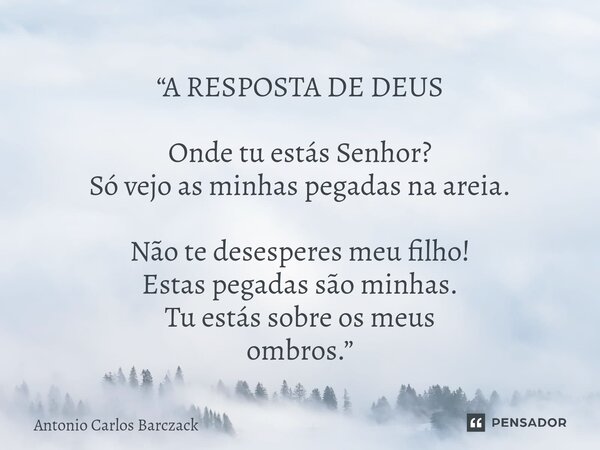 ⁠“A RESPOSTA DE DEUS Onde tu estás Senhor? Só vejo as minhas pegadas na areia. Não te desesperes meu filho! Estas pegadas são minhas. Tu estás sobre os meus omb... Frase de Antonio Carlos Barczack.