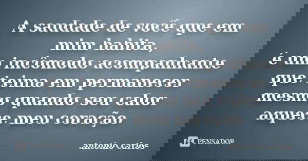 A saudade de você que em mim habita, é um incômodo acompanhante que teima em permanecer mesmo quando seu calor aquece meu coração... Frase de Antonio Carlos.