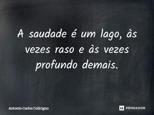 A saudade é um lago, às vezes raso e às vezes profundo demais.⁠... Frase de Antonio Carlos Colicigno.