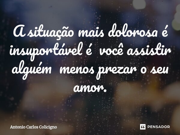 ⁠A situação mais dolorosa é insuportável é você assistir alguém menos prezar o seu amor.... Frase de Antonio Carlos Colicigno.