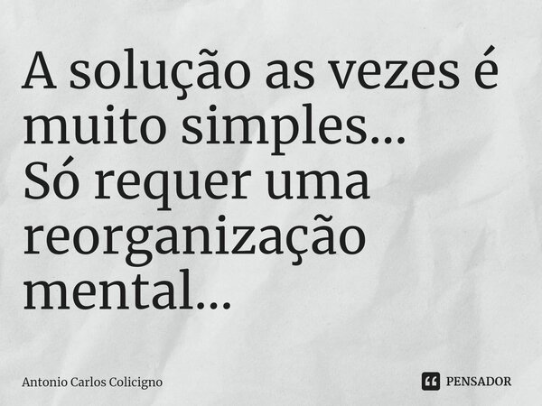 ⁠A solução as vezes é muito simples... Só requer uma reorganização mental...... Frase de Antonio Carlos Colicigno.