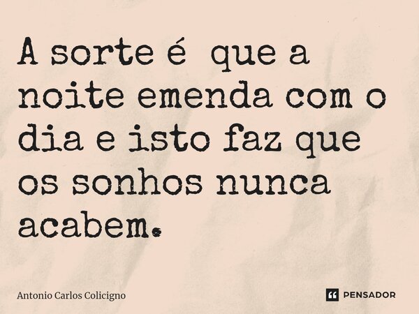 ⁠A sorte é que a noite emenda com o dia e isto faz que os sonhos nunca acabem.... Frase de Antonio Carlos Colicigno.